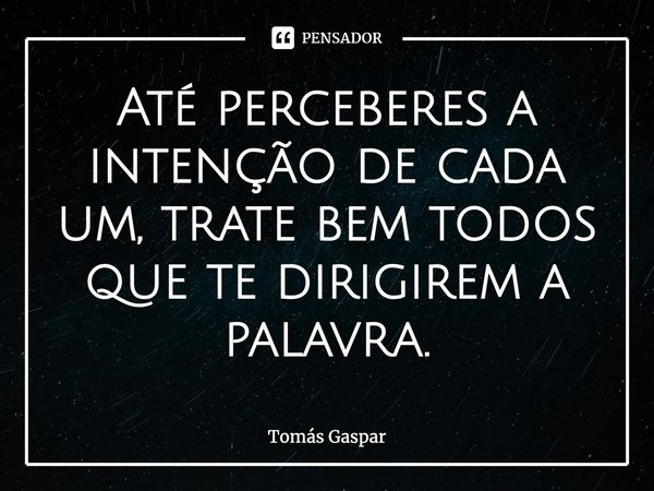 ⁠Até perceberes a intenção de cada um, trate bem todos que te dirigirem a palavra.... Frase de Tomás Gaspar.