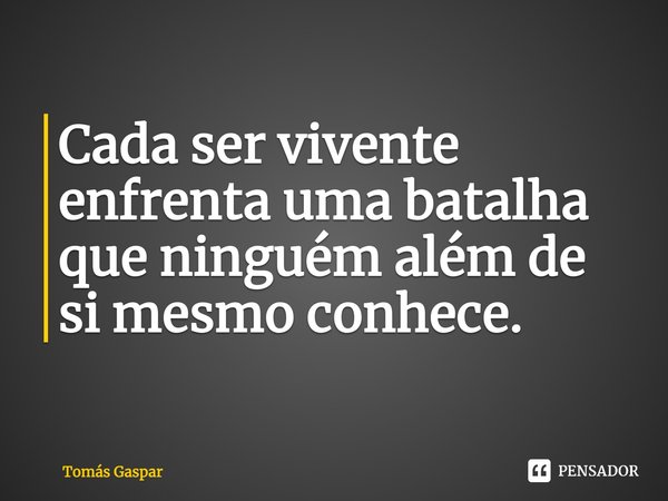 ⁠Cada ser vivente enfrenta uma batalha que ninguém além de si mesmo conhece.... Frase de Tomás Gaspar.