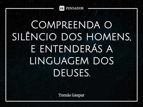 ⁠Compreenda o silêncio dos homens, e entenderás a linguagem dos deuses.... Frase de Tomás Gaspar.