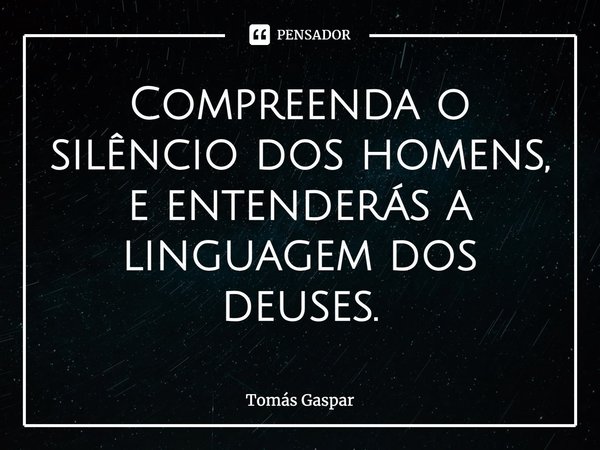 ⁠Compreenda o silêncio dos homens, e entenderás a linguagem dos deuses.... Frase de Tomás Gaspar.