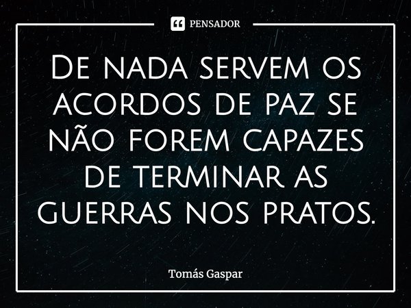 ⁠De nada servem os acordos de paz se não forem capazes de terminar as guerras nos pratos.... Frase de Tomás Gaspar.