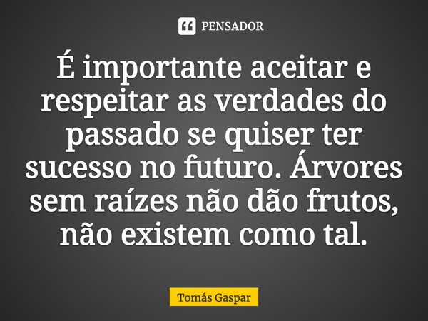 ⁠É importante aceitar e respeitar as verdades do passado se quiser ter sucesso no futuro. Árvores sem raízes não dão frutos, não existem como tal.... Frase de Tomás Gaspar.