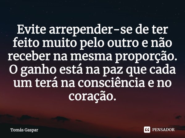 ⁠Evite arrepender-se de ter feito muito pelo outro e não receber na mesma proporção. O ganho está na paz que cada um terá na consciência e no coração.... Frase de Tomás Gaspar.