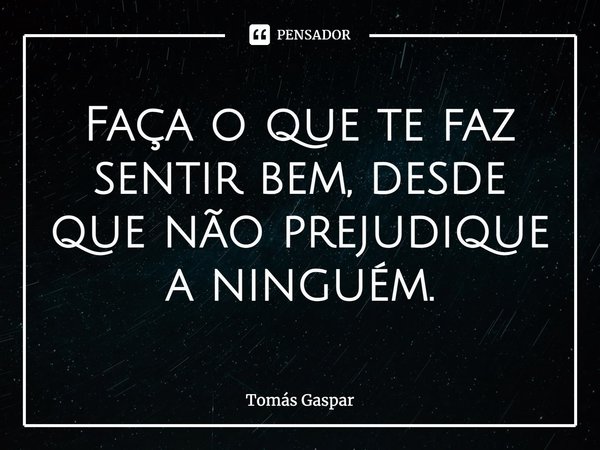 ⁠Faça o que te faz sentir bem, desde que não prejudique a ninguém.... Frase de Tomás Gaspar.