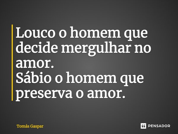 ⁠Louco o homem que decide mergulhar no amor. Sábio o homem que preserva o amor.... Frase de Tomás Gaspar.