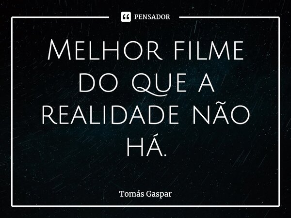 ⁠Melhor filme do que a realidade não há.... Frase de Tomás Gaspar.