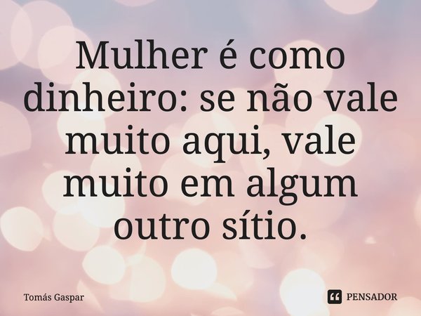 Mulher é como dinheiro: ⁠se não vale muito aqui, vale muito em algum outro sítio.... Frase de Tomás Gaspar.