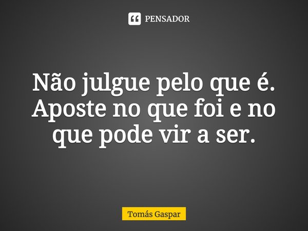 ⁠Não julgue pelo que é.
Aposte no que foi e no que pode vir a ser.... Frase de Tomás Gaspar.