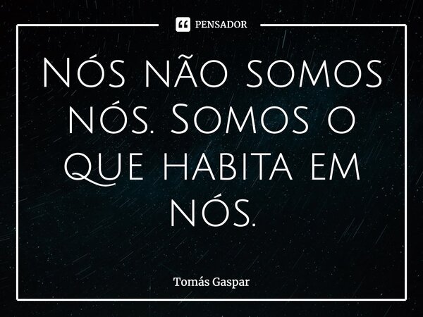 ⁠Nós não somos nós. Somos o que habita em nós.... Frase de Tomás Gaspar.