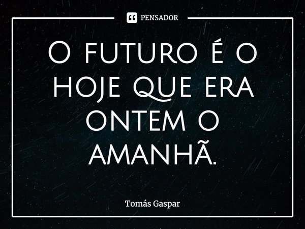 ⁠O futuro é o hoje que era ontem o amanhã.... Frase de Tomás Gaspar.