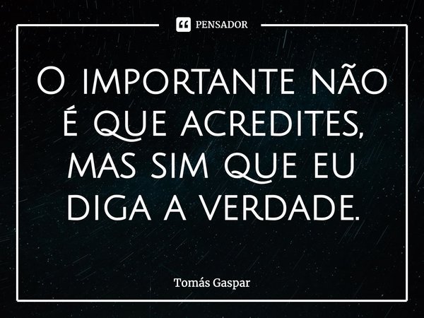 ⁠O importante não é que acredites, mas sim que eu diga a verdade.... Frase de Tomás Gaspar.