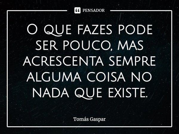 ⁠O que fazes pode ser pouco, mas acrescenta sempre alguma coisa no nada que existe.... Frase de Tomás Gaspar.