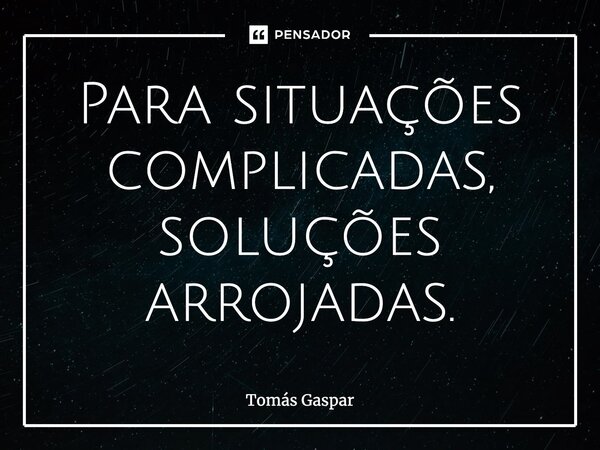 ⁠Para situações complicadas, soluções arrojadas.... Frase de Tomás Gaspar.