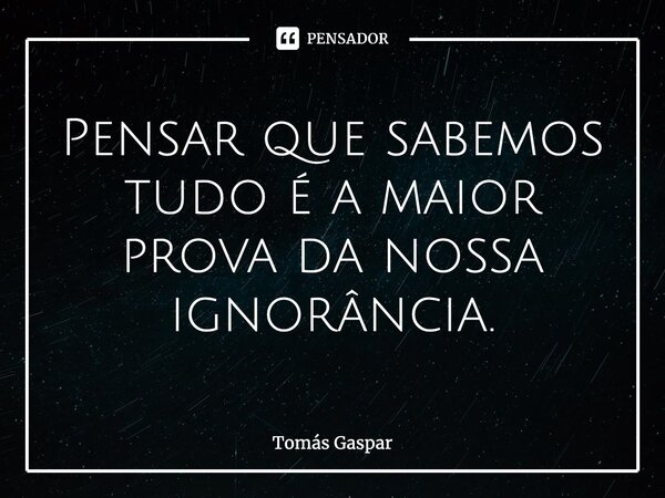 ⁠Pensar que sabemos tudo é a maior prova da nossa ignorância.... Frase de Tomás Gaspar.