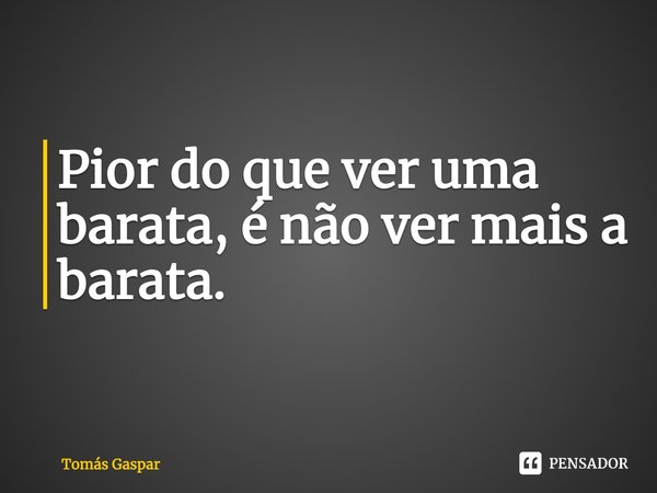 ⁠Pior do que ver uma barata, é não ver mais a barata.... Frase de Tomás Gaspar.