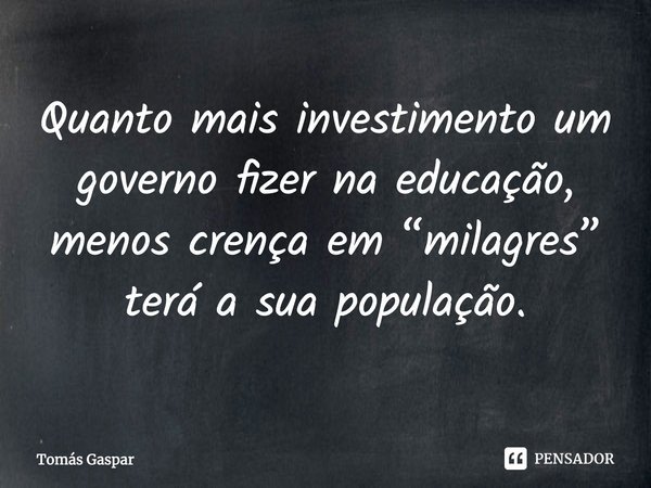 ⁠Quanto mais investimento um governo fizer na educação, menos crença em “milagres” terá a sua população.... Frase de Tomás Gaspar.