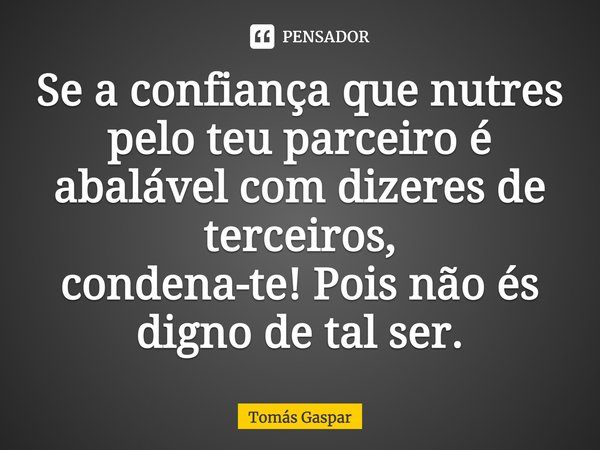 ⁠Se a confiança que nutres pelo teu parceiro é abalável com dizeres de terceiros, condena-te!Pois não és digno de tal ser.... Frase de Tomás Gaspar.