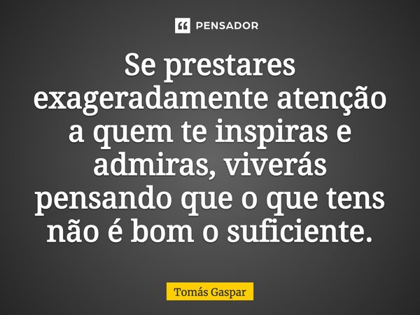 ⁠Se prestares exageradamente atenção a quem te inspiras e admiras, viverás pensando que o que tens não é bom o suficiente.... Frase de Tomás Gaspar.