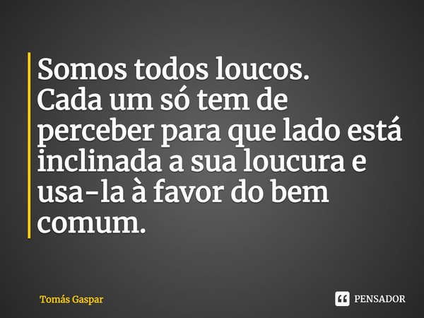 ⁠Somos todos loucos.
Cada um só tem de perceber para que lado está inclinada a sua loucura e usa-la à favor do bem comum.... Frase de Tomás Gaspar.