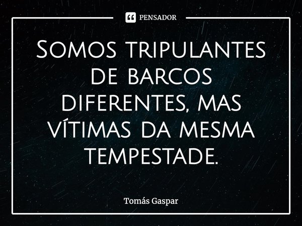 ⁠Somos tripulantes de barcos diferentes, mas vítimas da mesma tempestade.... Frase de Tomás Gaspar.