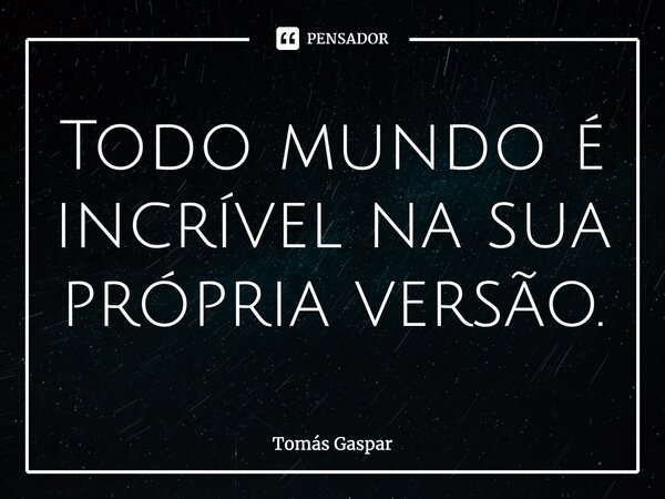 ⁠Todo mundo é incrível na sua própria versão.... Frase de Tomás Gaspar.