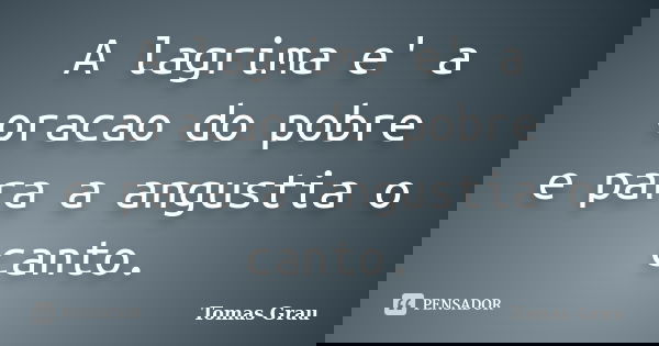 A lagrima e' a oracao do pobre e para a angustia o canto.... Frase de Tomas Grau.