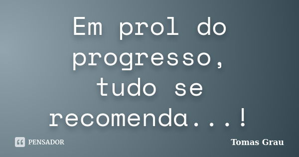 Em prol do progresso, tudo se recomenda...!... Frase de Tomas Grau.