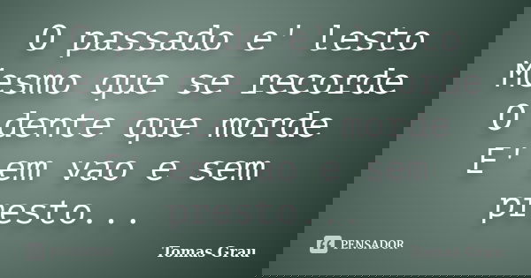 O passado e' lesto Mesmo que se recorde O dente que morde E' em vao e sem presto...... Frase de Tomas Grau.