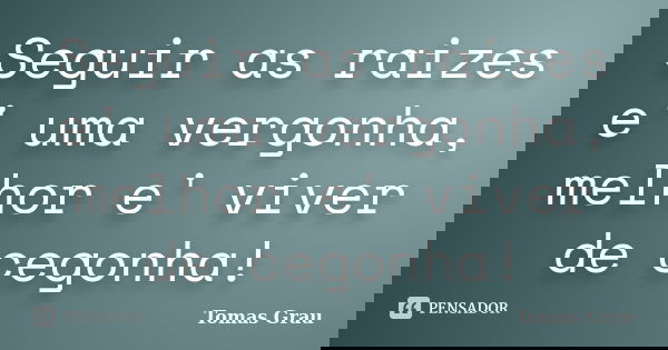 Seguir as raizes e' uma vergonha, melhor e' viver de cegonha!... Frase de Tomas Grau.