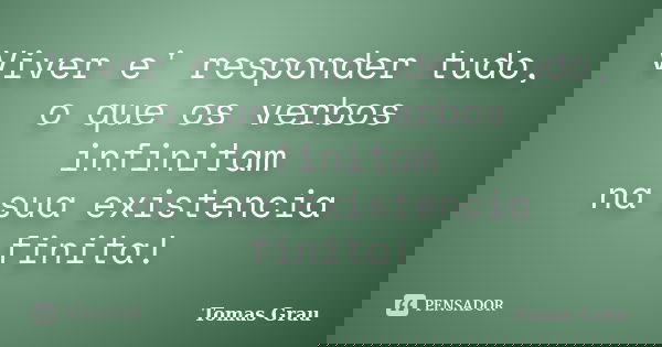 Viver e' responder tudo, o que os verbos infinitam na sua existencia finita!... Frase de Tomas Grau.