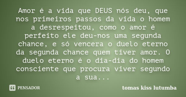 Amor é a vida que DEUS nós deu, que nos primeiros passos da vida o homem a desrespeitou, como o amor é perfeito ele deu-nos uma segunda chance, e só vencera o d... Frase de tomas kiss lutumba.