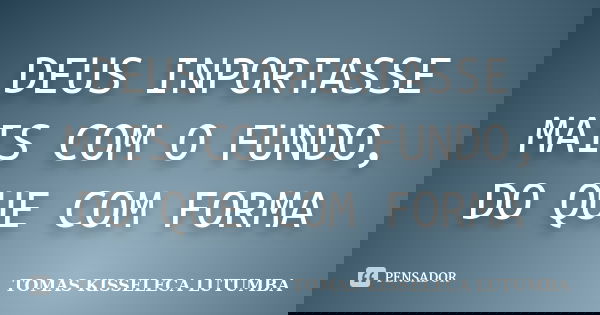 DEUS INPORTASSE MAIS COM O FUNDO, DO QUE COM FORMA... Frase de TOMAS KISSELECA LUTUMBA.