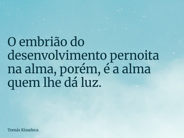O embrião do desenvolvimento pernoita na alma, porém, é a alma quem lhe dá luz.... Frase de Tomás Kisseleca.