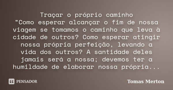 Traçar o próprio caminho “Como esperar alcançar o fim de nossa viagem se tomamos o caminho que leva à cidade de outros? Como esperar atingir nossa própria perfe... Frase de Tomas Merton.