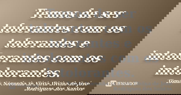 Temos de ser tolerantes com os tolerantes e intolerantes com os intolorantes.... Frase de Tomás Noronha in Fúria Divina de José Rodrigues dos Santos.