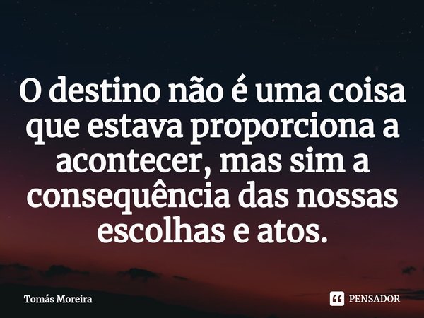 O destino não é uma coisa que estava proporciona a acontecer, mas sim a consequência das nossas escolhas e atos.... Frase de Tomás.
