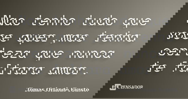 Nao tenho tudo que voce quer,mas tenha certeza que nunca te faltara amor.... Frase de Tomas OrlandO Fausto.
