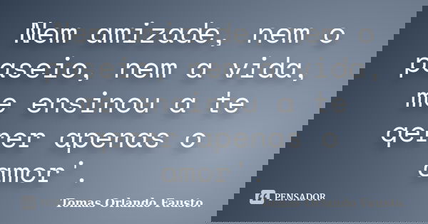 Nem amizade, nem o paseio, nem a vida, me ensinou a te qerer apenas o amor'.... Frase de Tomas Orlando Fausto..