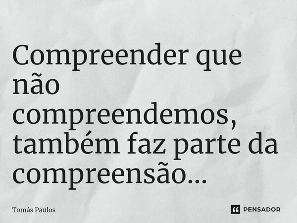 Compreender que não compreendemos, também faz parte da compreensão...⁠... Frase de Tomás Paulos.