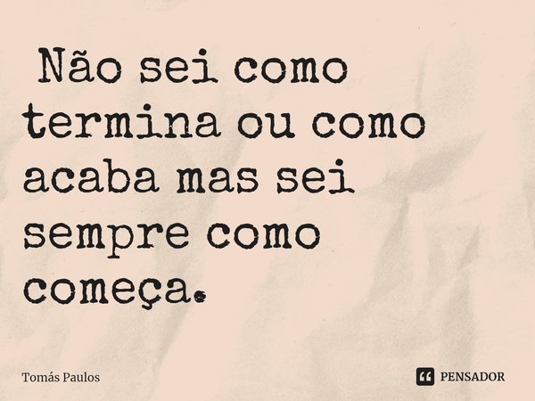 ⁠ Não sei como termina ou como acaba mas sei sempre como começa.... Frase de Tomás Paulos.