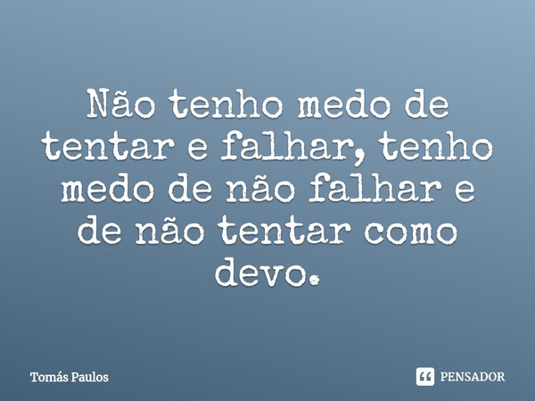 ⁠Não tenho medo de tentar e falhar, tenho medo de não falhar e de não tentar como devo.... Frase de Tomás Paulos.