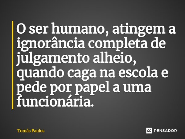 O ser humano, atingem a ignorância completa de julgamento alheio, quando caga na escola e pede por papel a uma funcionária.... Frase de Tomás Paulos.