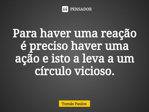Para haver uma reação é preciso haver ⁠uma ação e isto a leva a um círculo vicioso.... Frase de Tomás Paulos.