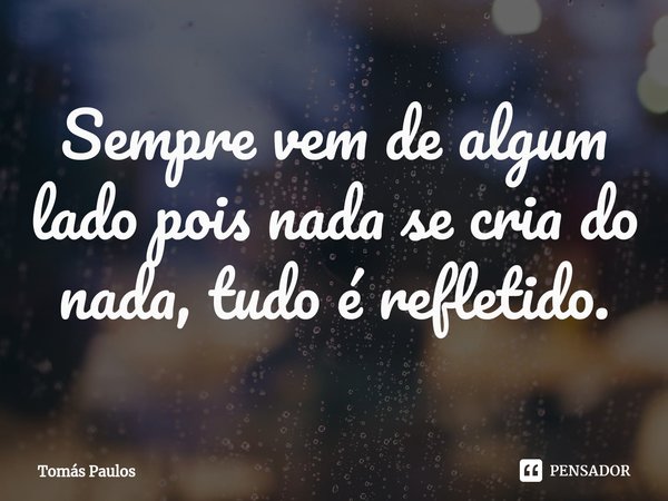 Sempre vem de algum lado pois nada se cria do nada, tudo ⁠é refletido.... Frase de Tomás Paulos.
