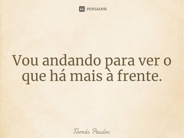 ⁠Vou andando para ver o que há mais à frente.... Frase de Tomás Paulos.