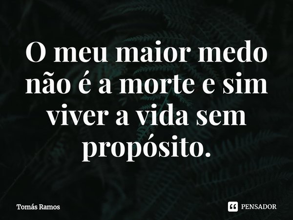 O meu maior medo não é a morte e sim viver a vida sem propósito.⁠... Frase de Tomás Ramos.