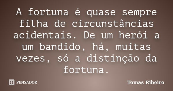 A fortuna é quase sempre filha de circunstâncias acidentais. De um herói a um bandido, há, muitas vezes, só a distinção da fortuna.... Frase de Tomás Ribeiro.