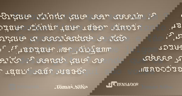 Porque tinha que ser assim ? porque tinha que doer tanto ? porque a sociedade e tão cruel ? porque me julgam desse geito ? sendo quê os monstros aqui são vocês... Frase de Tomás Silva.