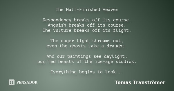The Half-Finished Heaven Despondency breaks off its course. Anguish breaks off its course. The vulture breaks off its flight. The eager light streams out, even ... Frase de Tomas Tranströmer.