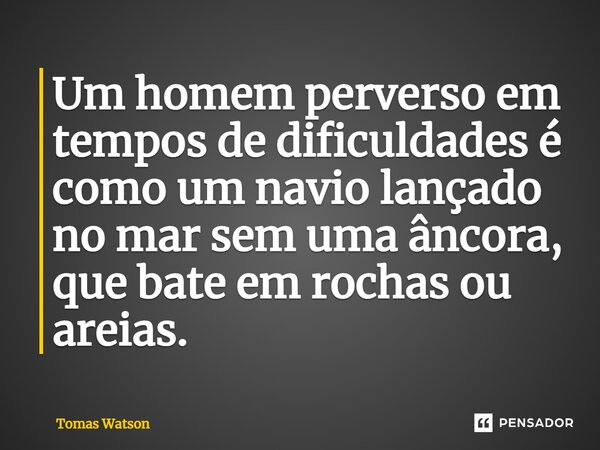 ⁠Um homem perverso em tempos de dificuldades é como um navio lançado no mar sem uma âncora, que bate em rochas ou areias.... Frase de Tomas Watson.